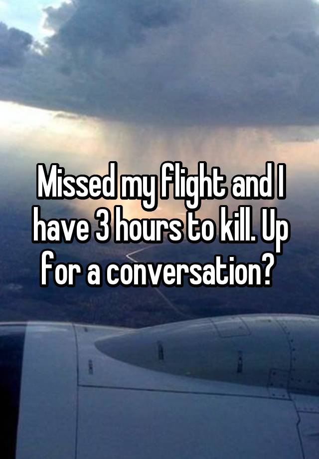 Missed my flight and I have 3 hours to kill. Up for a conversation? 