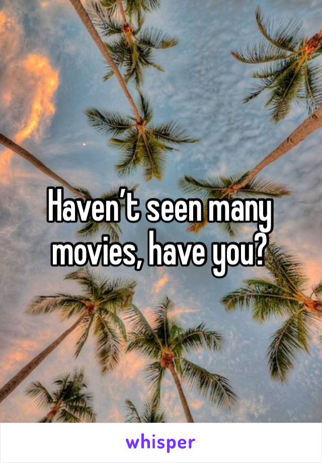 Haven’t seen many movies, have you?