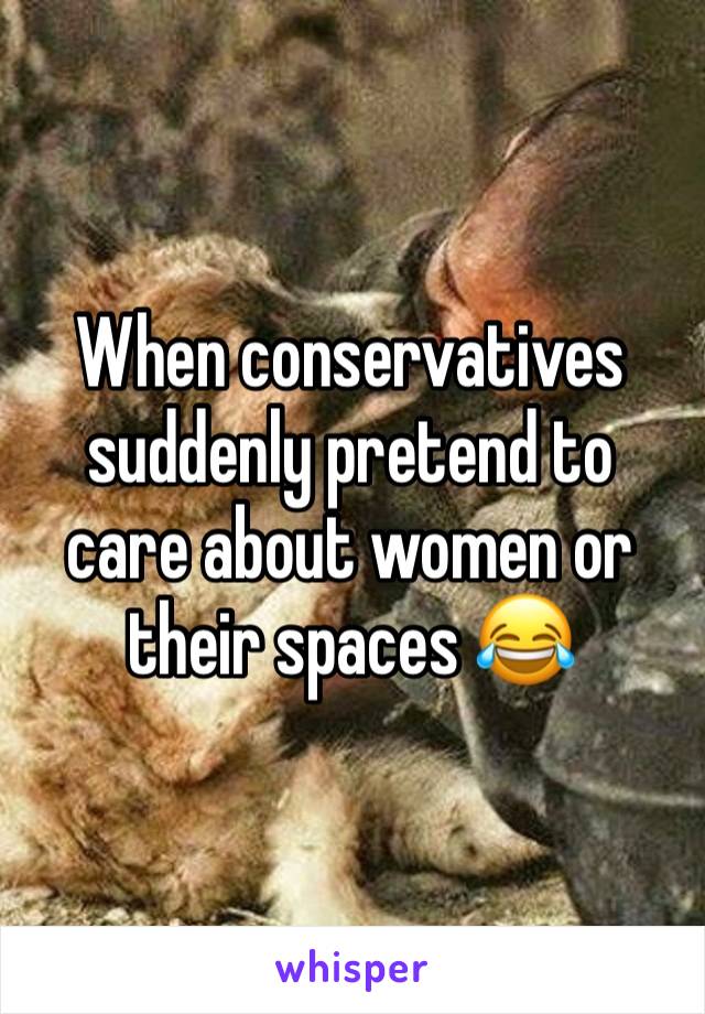 When conservatives suddenly pretend to care about women or their spaces 😂 