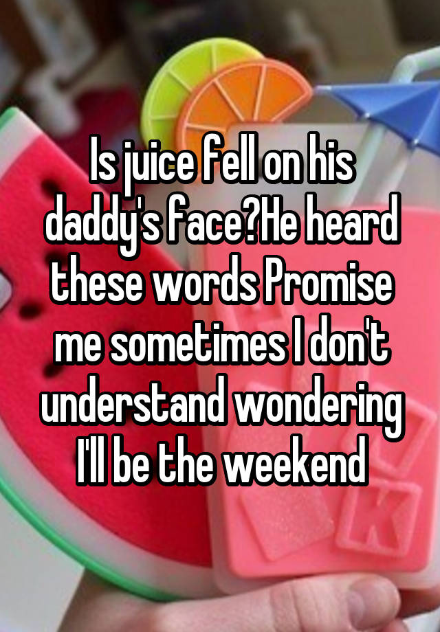 Is juice fell on his daddy's face?He heard these words Promise me sometimes I don't understand wondering I'll be the weekend