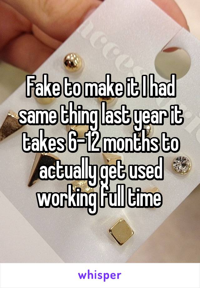 Fake to make it I had same thing last year it takes 6-12 months to actually get used working full time 