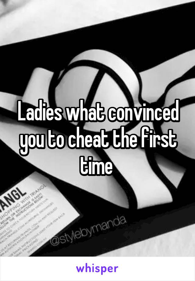 Ladies what convinced you to cheat the first time 