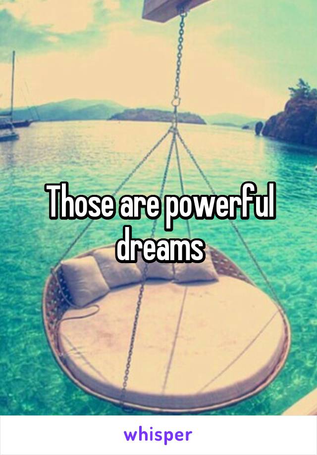 Those are powerful dreams