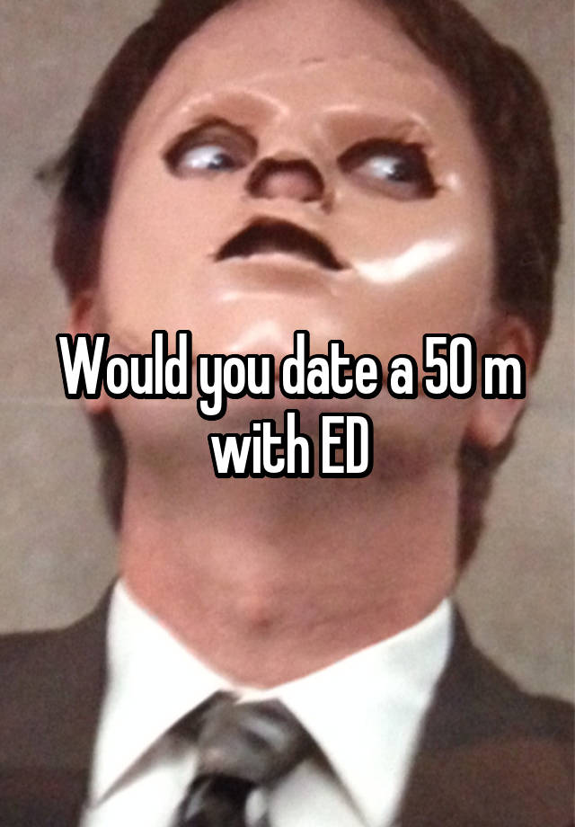 Would you date a 50 m with ED