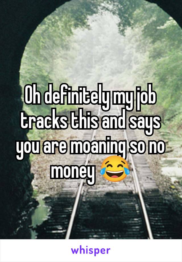 Oh definitely my job tracks this and says you are moaning so no money 😂