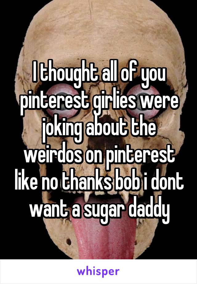 I thought all of you pinterest girlies were joking about the weirdos on pinterest like no thanks bob i dont want a sugar daddy