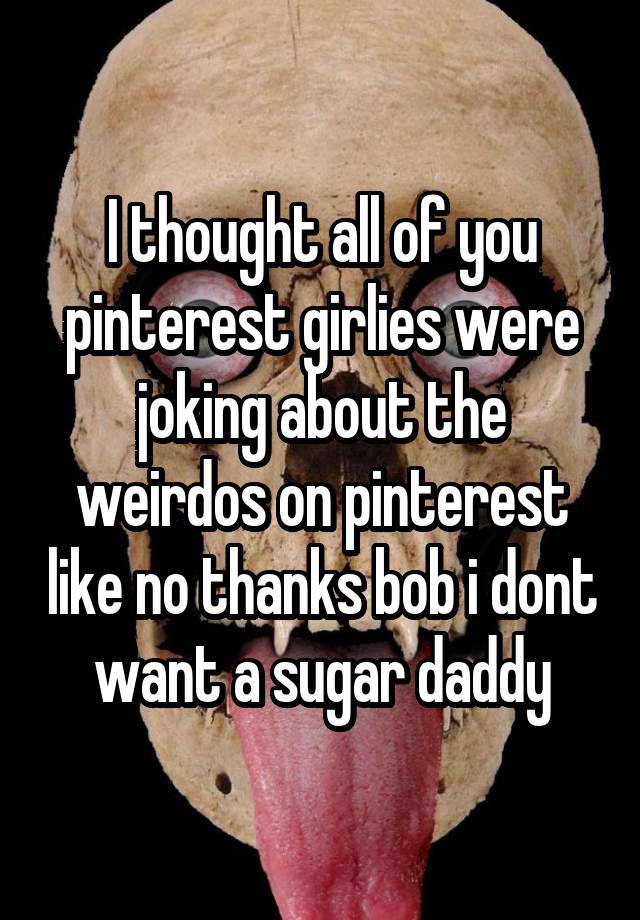 I thought all of you pinterest girlies were joking about the weirdos on pinterest like no thanks bob i dont want a sugar daddy