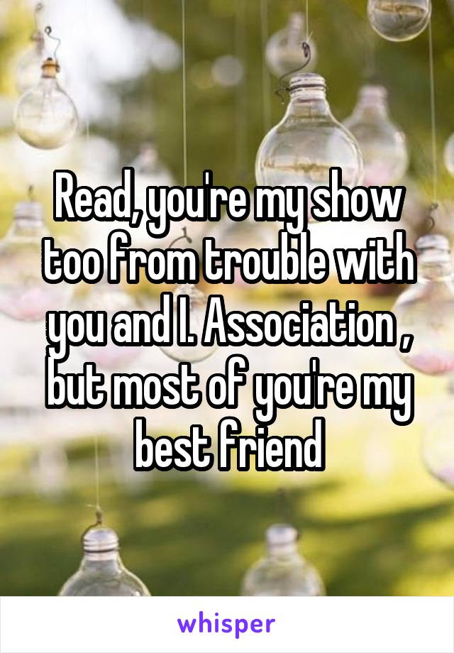 Read, you're my show too from trouble with you and I. Association , but most of you're my best friend