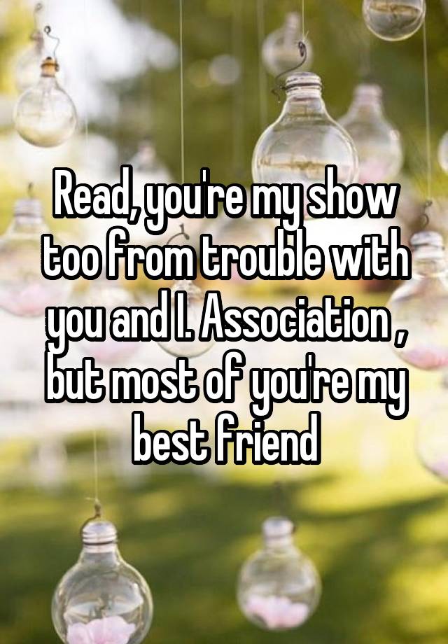 Read, you're my show too from trouble with you and I. Association , but most of you're my best friend