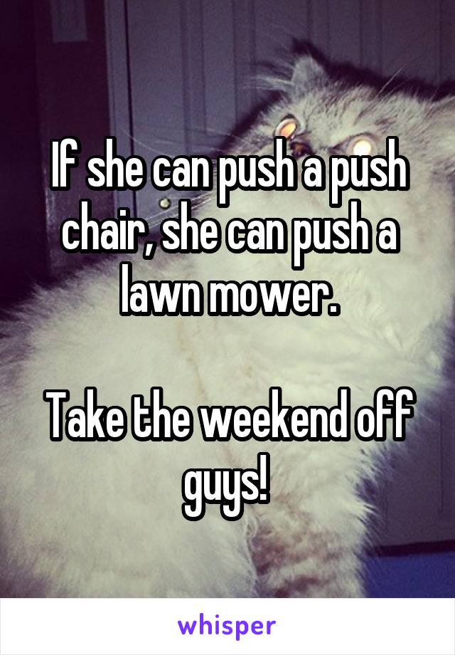 If she can push a push chair, she can push a lawn mower.

Take the weekend off guys! 