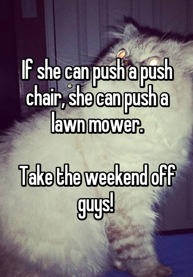 If she can push a push chair, she can push a lawn mower.

Take the weekend off guys! 