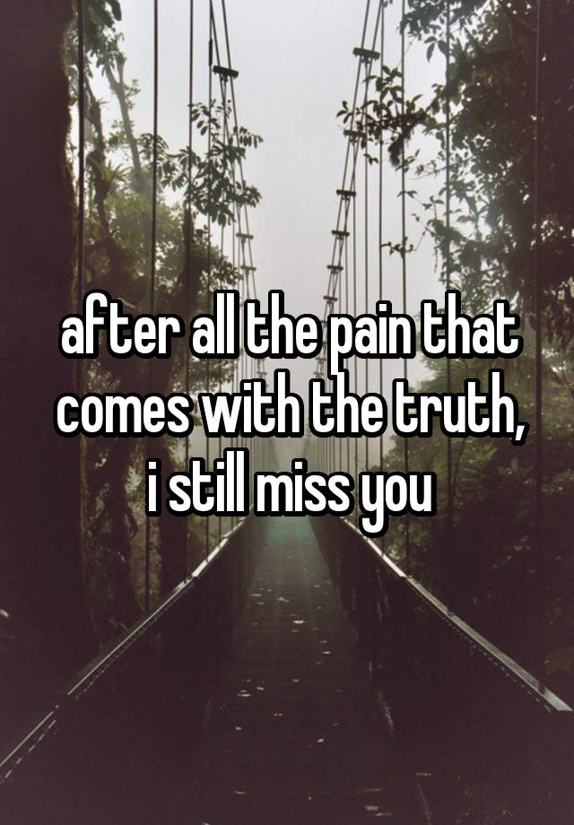 after all the pain that comes with the truth,
i still miss you