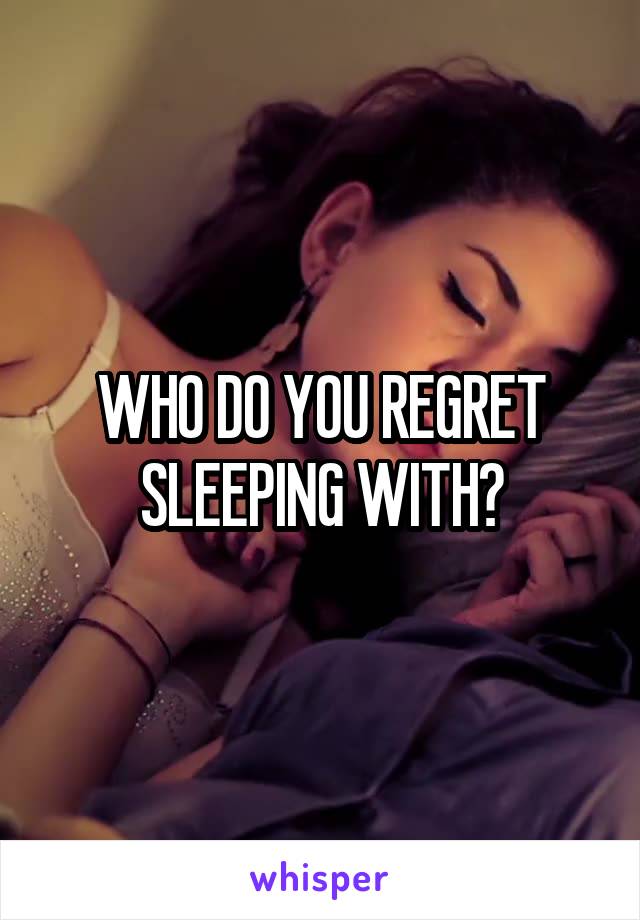 WHO DO YOU REGRET SLEEPING WITH?