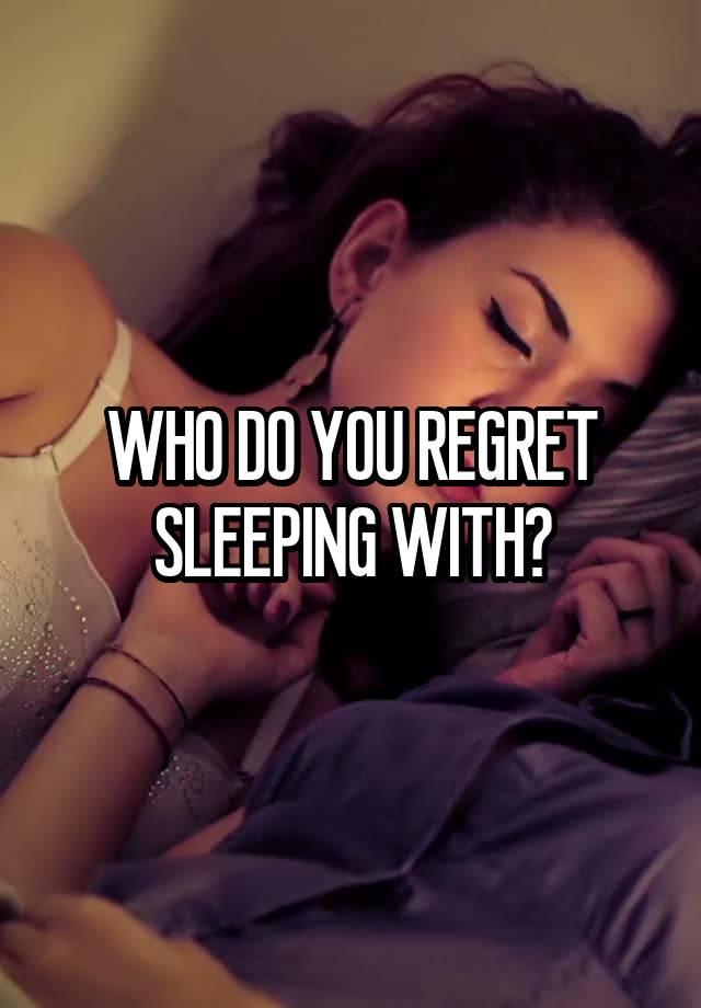 WHO DO YOU REGRET SLEEPING WITH?