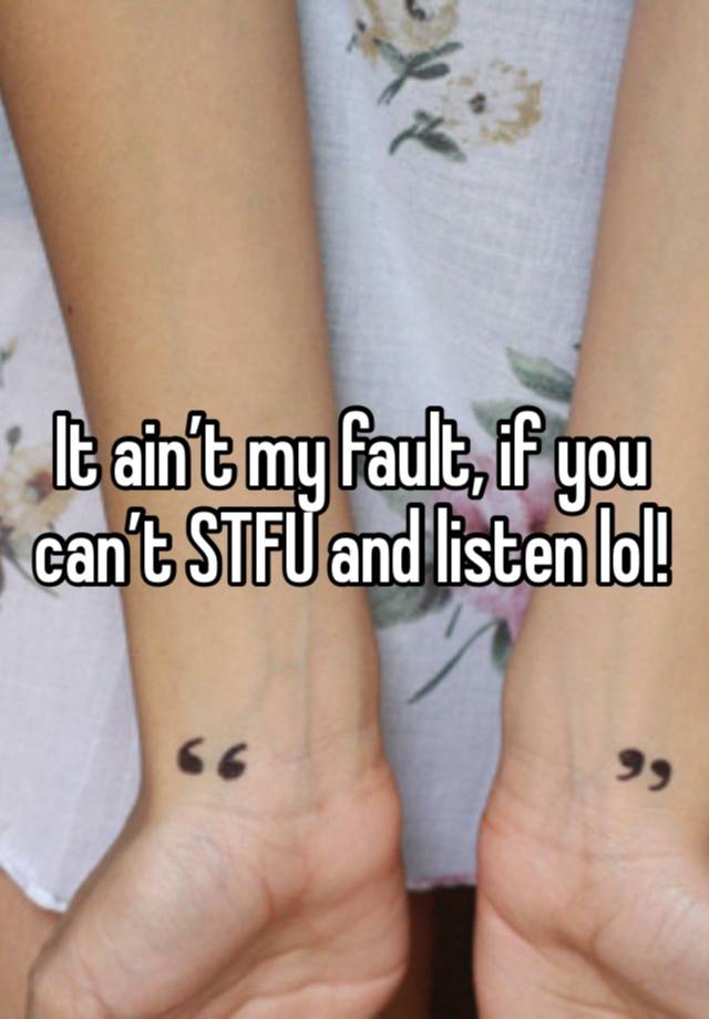 It ain’t my fault, if you can’t STFU and listen lol! 