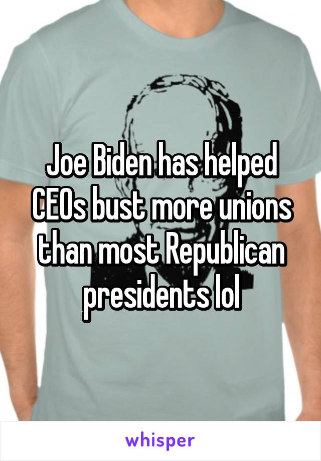 Joe Biden has helped CEOs bust more unions than most Republican presidents lol