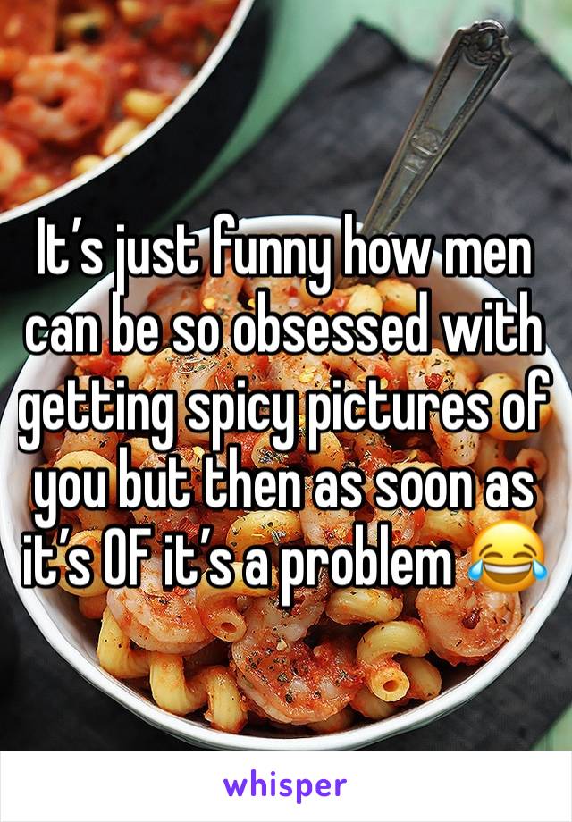 It’s just funny how men can be so obsessed with getting spicy pictures of you but then as soon as it’s OF it’s a problem 😂