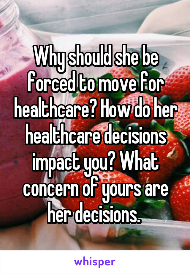 Why should she be forced to move for healthcare? How do her healthcare decisions impact you? What concern of yours are her decisions. 