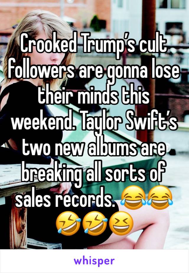 Crooked Trump’s cult followers are gonna lose their minds this weekend. Taylor Swift’s two new albums are breaking all sorts of sales records. 😂😂🤣🤣😆