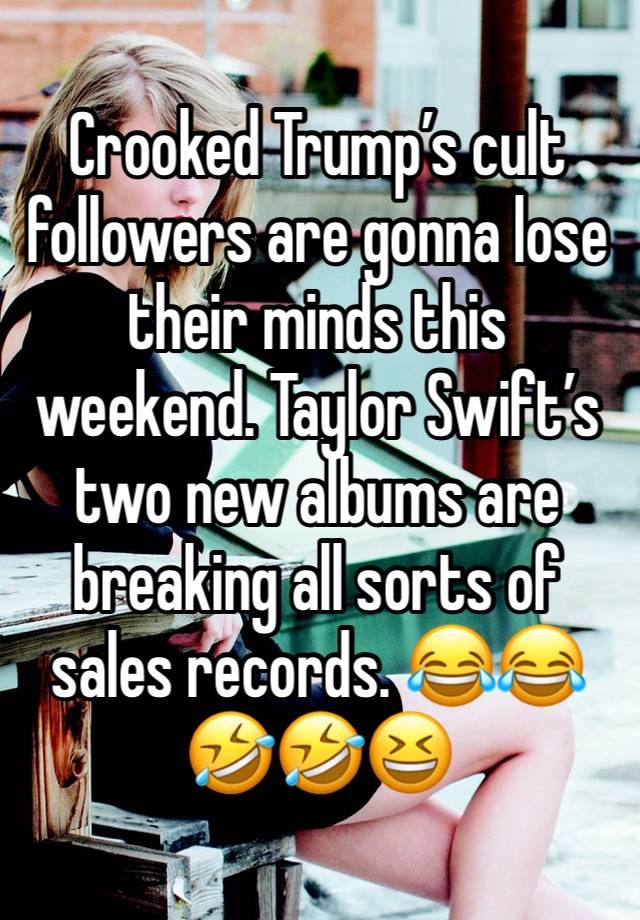 Crooked Trump’s cult followers are gonna lose their minds this weekend. Taylor Swift’s two new albums are breaking all sorts of sales records. 😂😂🤣🤣😆