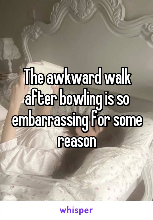 The awkward walk after bowling is so embarrassing for some reason