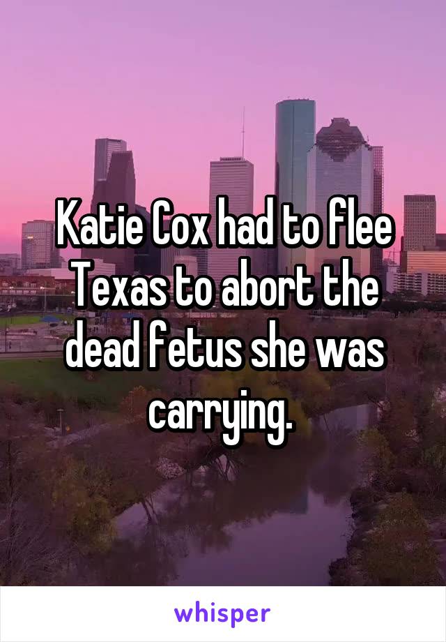 Katie Cox had to flee Texas to abort the dead fetus she was carrying. 