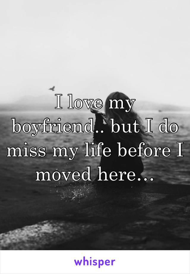 I love my boyfriend.. but I do miss my life before I moved here…