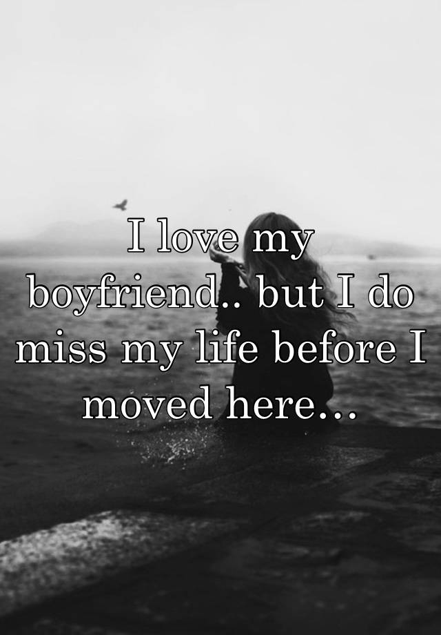 I love my boyfriend.. but I do miss my life before I moved here…