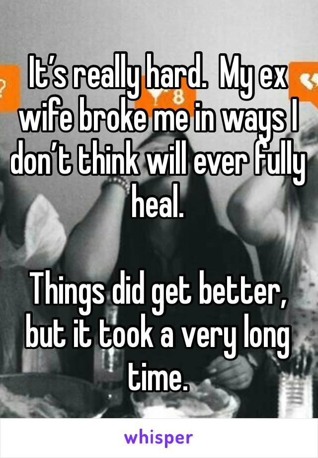 It’s really hard.  My ex wife broke me in ways I don’t think will ever fully heal.

Things did get better, but it took a very long time.