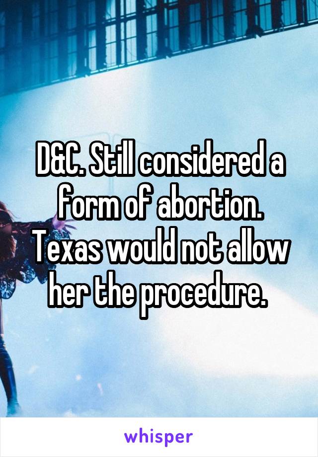 D&C. Still considered a form of abortion. Texas would not allow her the procedure. 