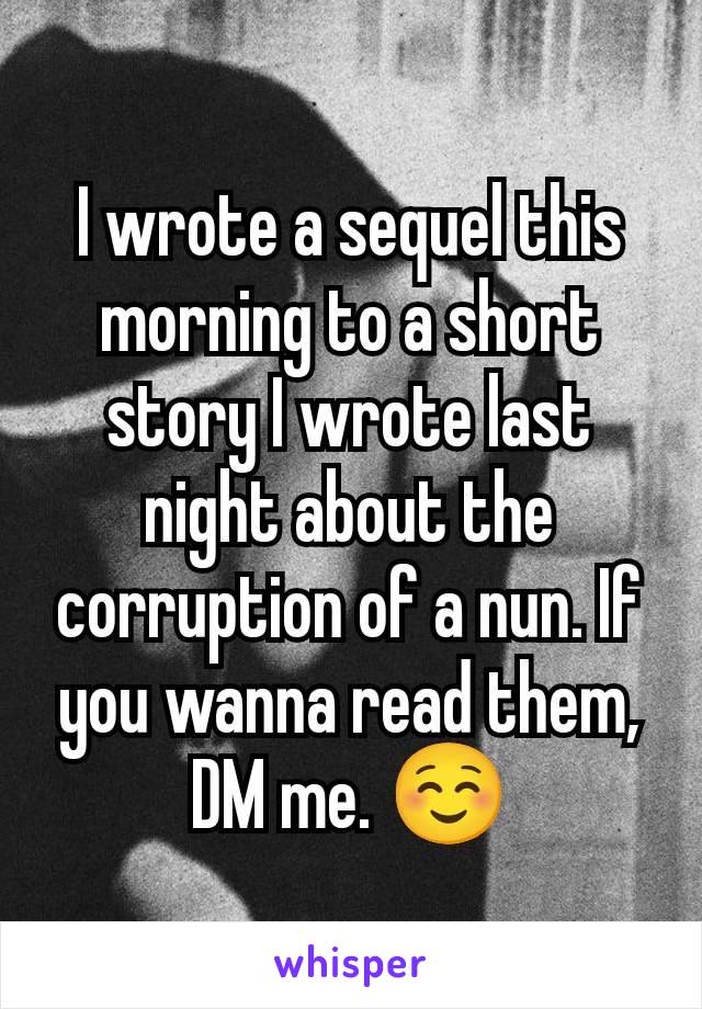 I wrote a sequel this morning to a short story I wrote last night about the corruption of a nun. If you wanna read them, DM me. ☺️