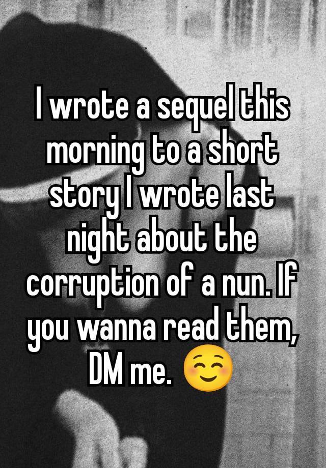 I wrote a sequel this morning to a short story I wrote last night about the corruption of a nun. If you wanna read them, DM me. ☺️