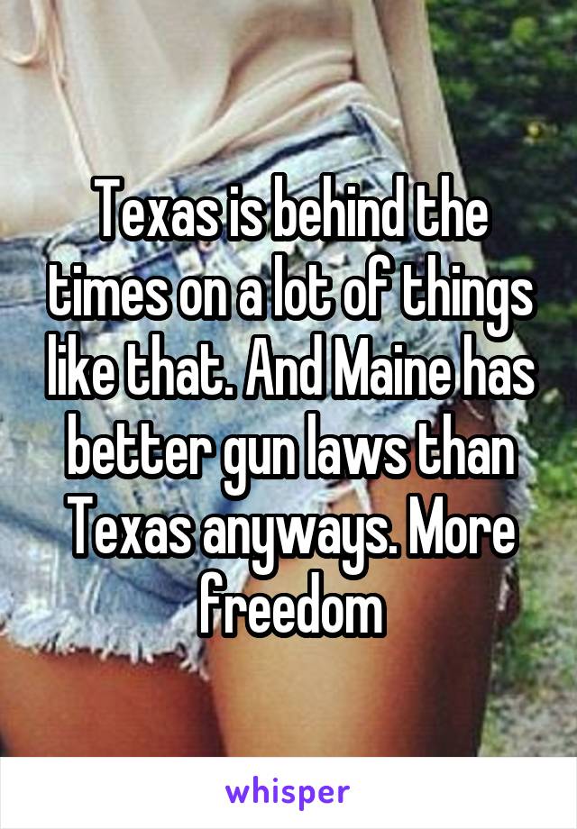 Texas is behind the times on a lot of things like that. And Maine has better gun laws than Texas anyways. More freedom