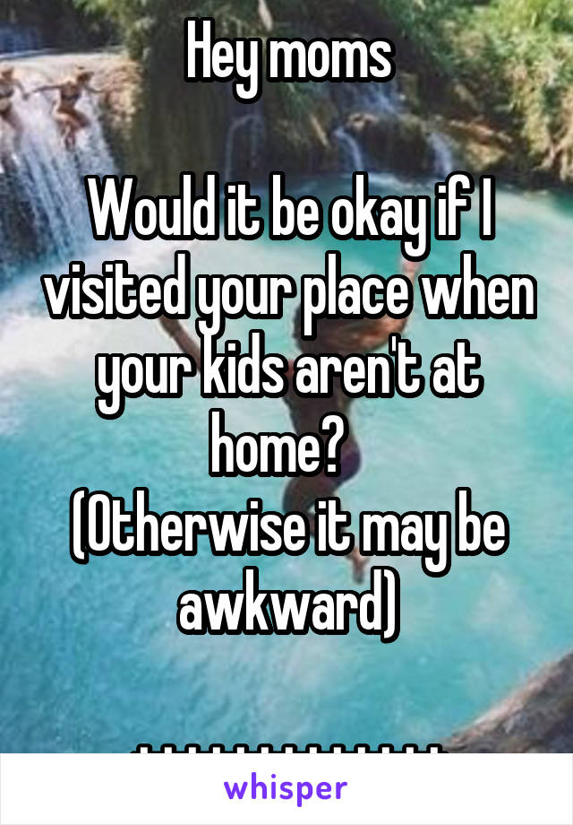 Hey moms

Would it be okay if I visited your place when your kids aren't at home?  
(Otherwise it may be awkward)

+++++++++++++