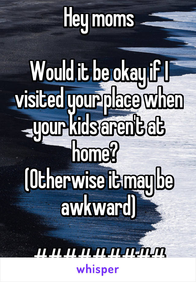 Hey moms

Would it be okay if I visited your place when your kids aren't at home?  
(Otherwise it may be awkward)

#########