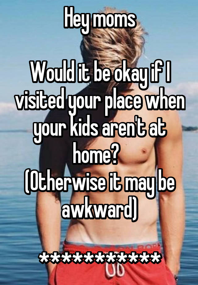 Hey moms

Would it be okay if I visited your place when your kids aren't at home?  
(Otherwise it may be awkward)

***********