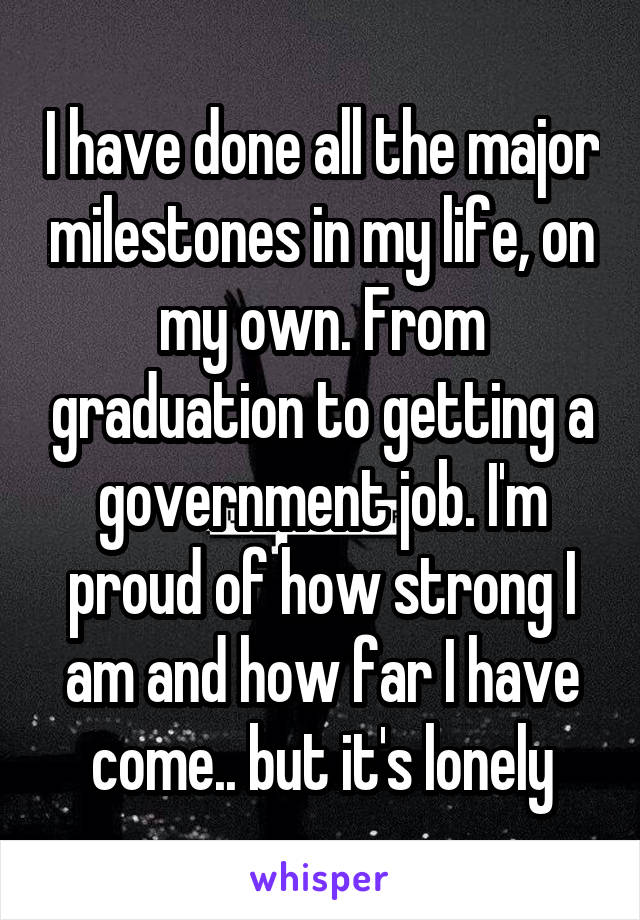 I have done all the major milestones in my life, on my own. From graduation to getting a government job. I'm proud of how strong I am and how far I have come.. but it's lonely