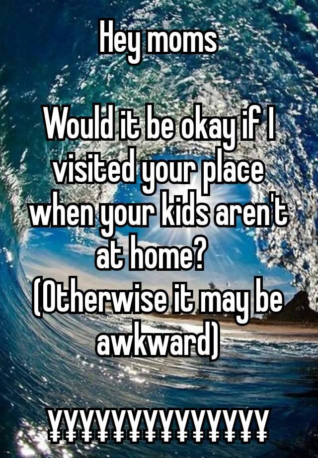 Hey moms

Would it be okay if I visited your place when your kids aren't at home?  
(Otherwise it may be awkward)

¥¥¥¥¥¥¥¥¥¥¥¥¥¥