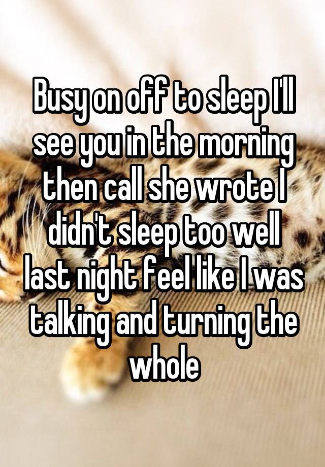 Busy on off to sleep I'll see you in the morning then call she wrote I didn't sleep too well last night feel like I was talking and turning the whole