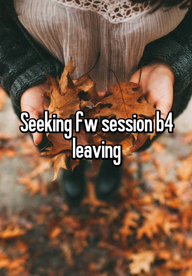 Seeking fw session b4 leaving