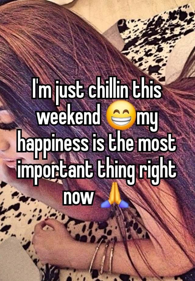 I'm just chillin this weekend 😁my happiness is the most important thing right now 🙏