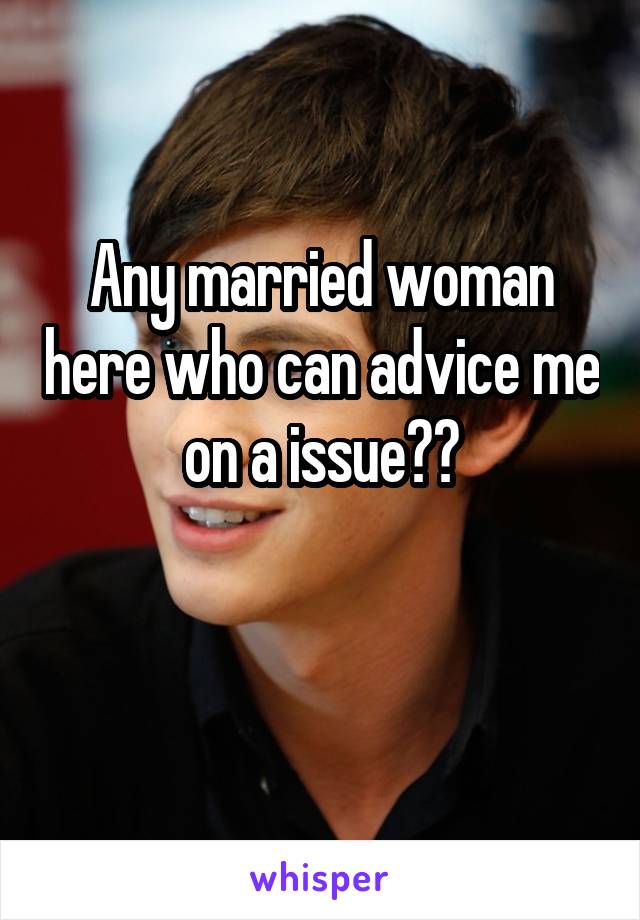 Any married woman here who can advice me on a issue??

