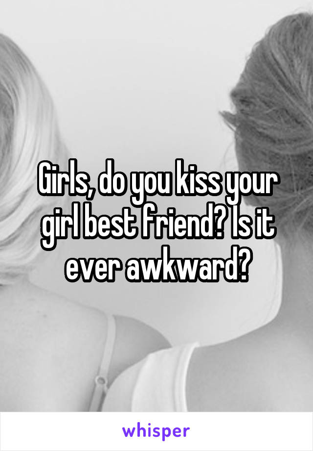Girls, do you kiss your girl best friend? Is it ever awkward?