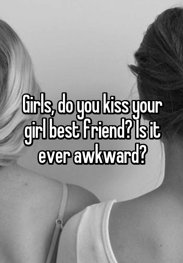 Girls, do you kiss your girl best friend? Is it ever awkward?