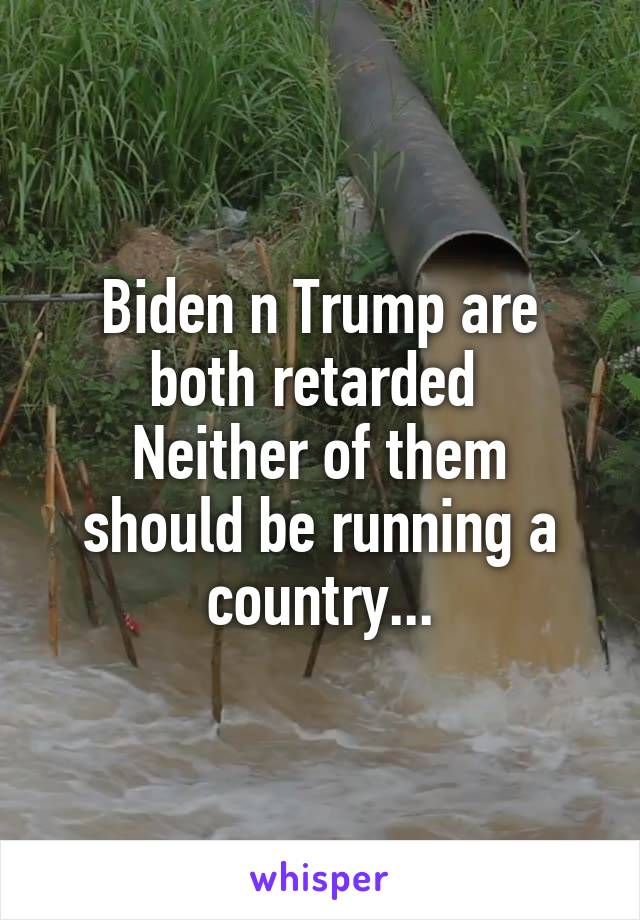 Biden n Trump are both retarded 
Neither of them should be running a country...