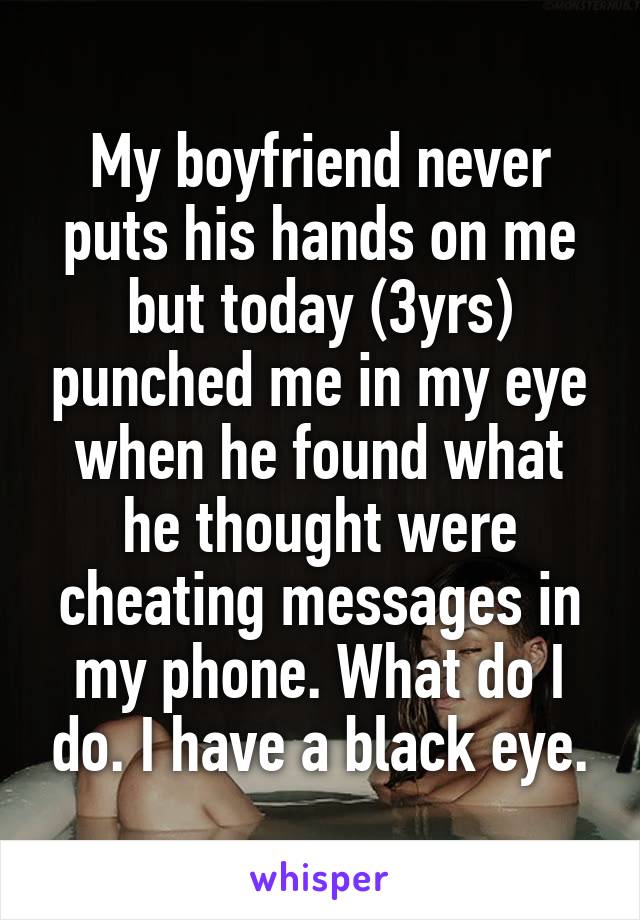 My boyfriend never puts his hands on me but today (3yrs) punched me in my eye when he found what he thought were cheating messages in my phone. What do I do. I have a black eye.