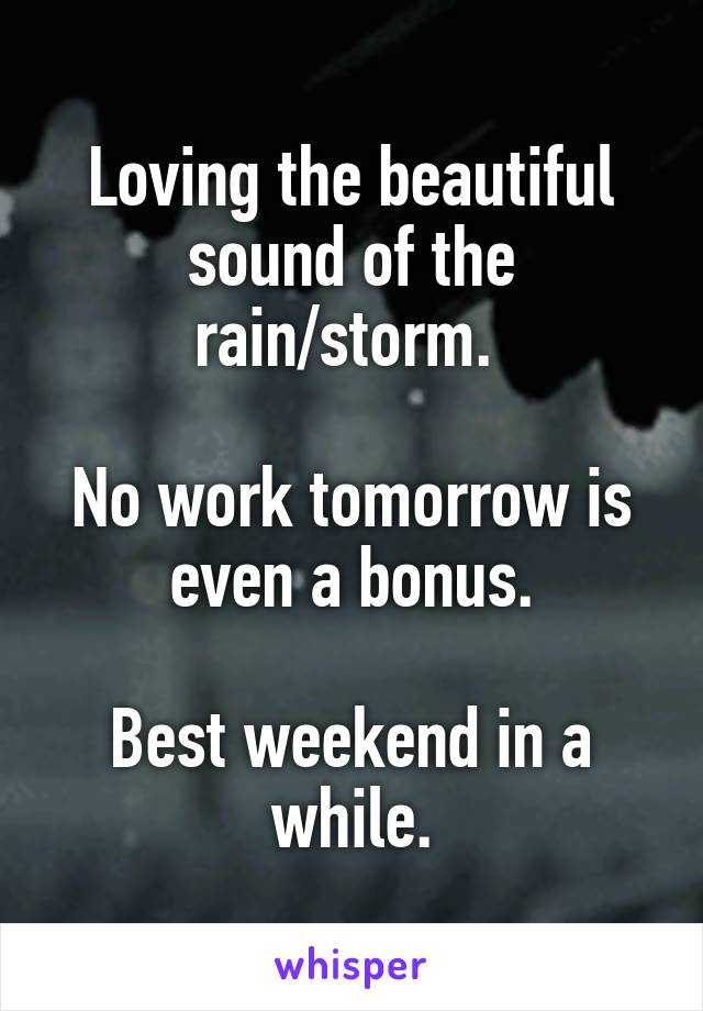 Loving the beautiful sound of the rain/storm. 

No work tomorrow is even a bonus.

Best weekend in a while.