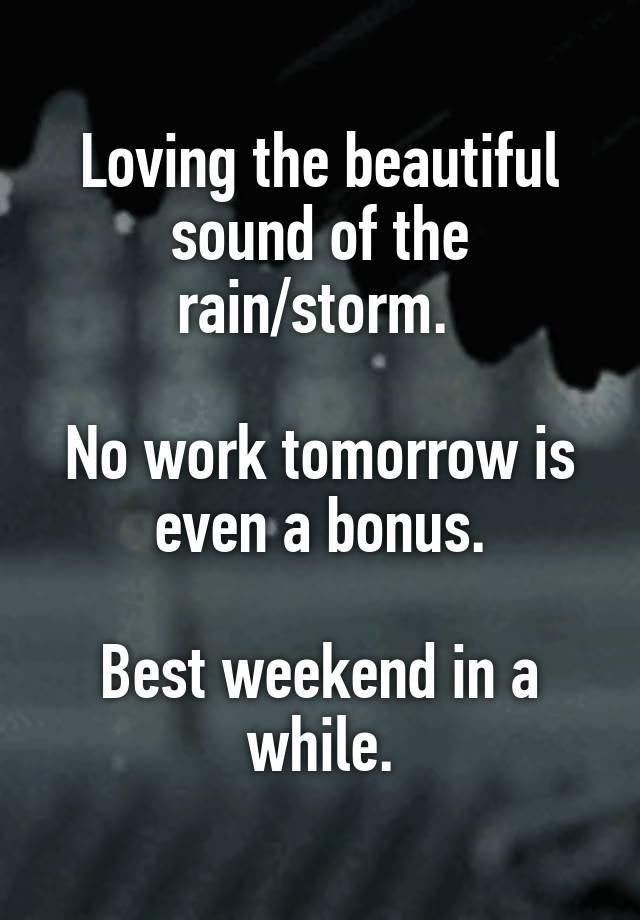 Loving the beautiful sound of the rain/storm. 

No work tomorrow is even a bonus.

Best weekend in a while.