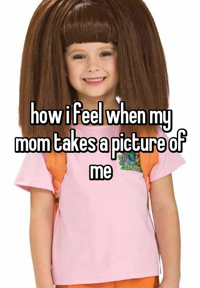 how i feel when my mom takes a picture of me