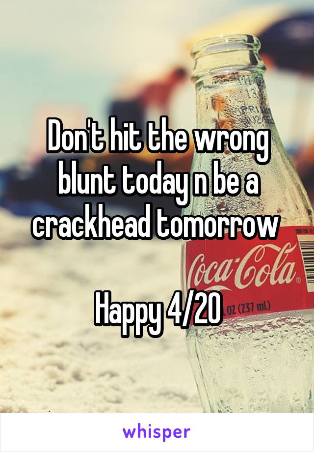 Don't hit the wrong blunt today n be a crackhead tomorrow 

Happy 4/20